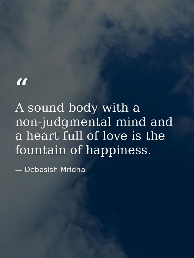 A sound body with a non-judgmental mind and a heart full of love is the fountain of happiness. — Debasish Mridha