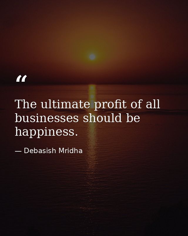 The ultimate profit of all businesses should be happiness. — Debasish Mridha