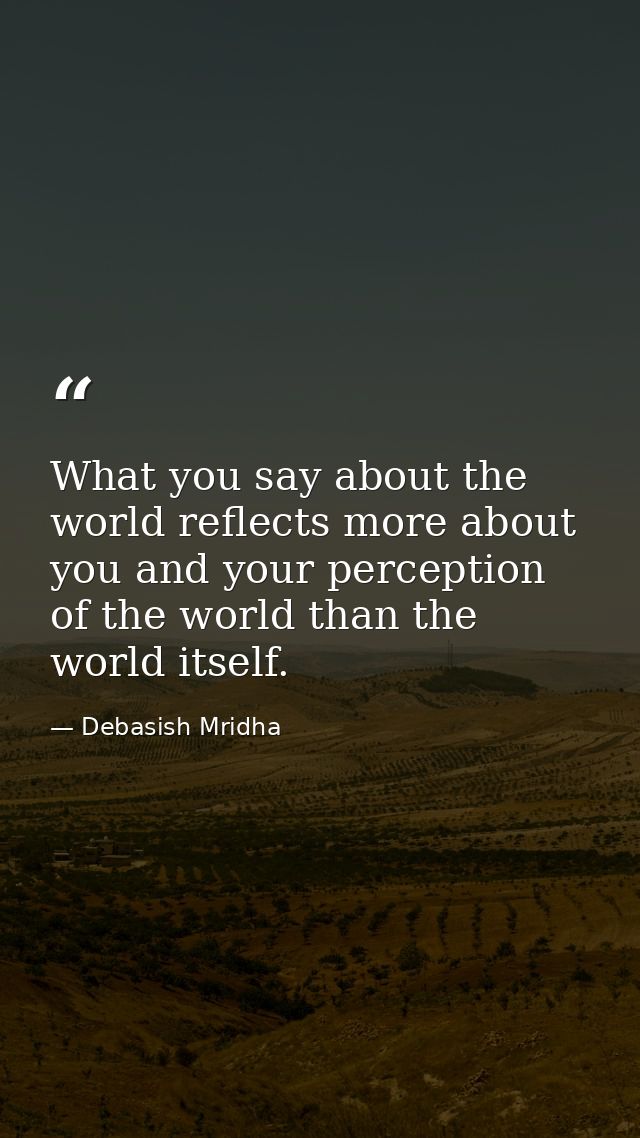 What you say about the world reflects more about you and your perception of the world than the world itself. — Debasish Mridha