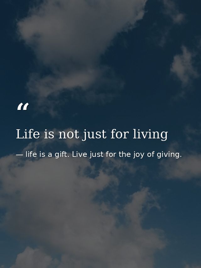 Life is not just for living — life is a gift. Live just for the joy of giving.