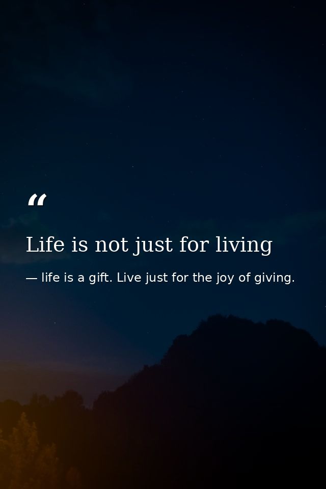 Life is not just for living — life is a gift. Live just for the joy of giving.