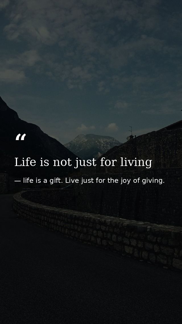 Life is not just for living — life is a gift. Live just for the joy of giving.