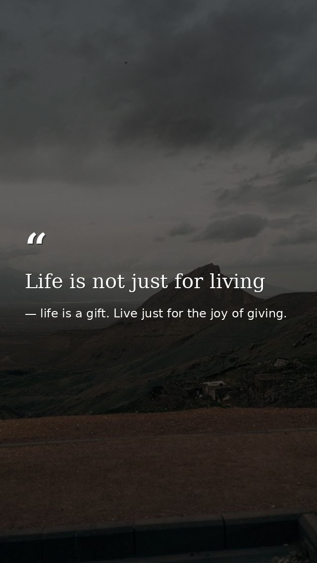 Life is not just for living — life is a gift. Live just for the joy of giving.