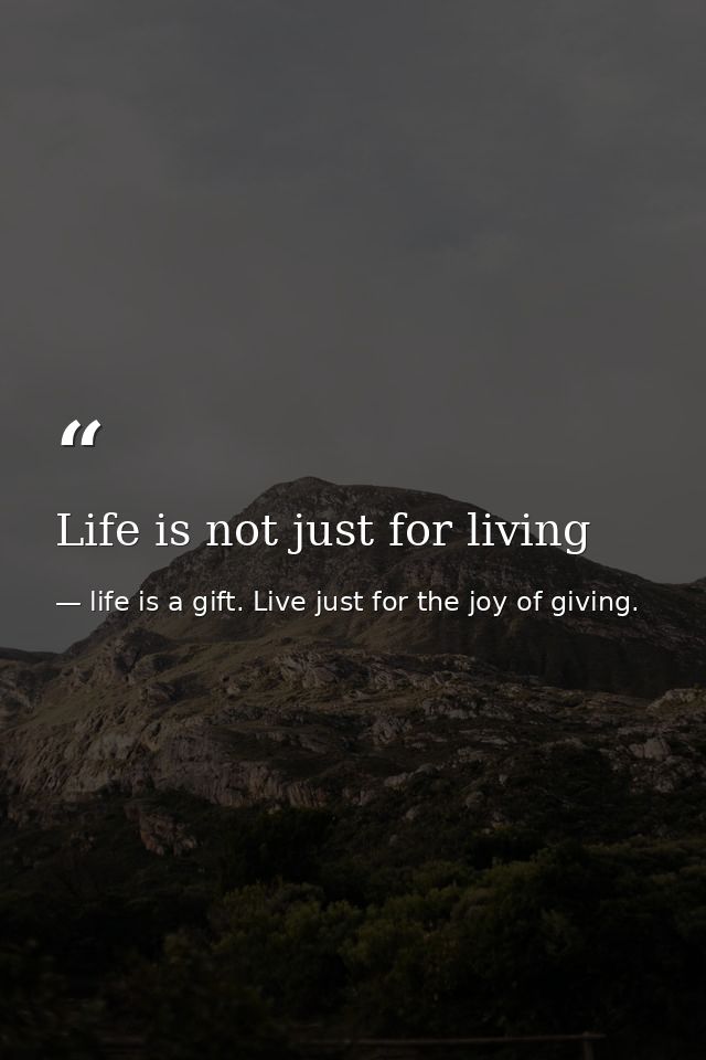 Life is not just for living — life is a gift. Live just for the joy of giving.