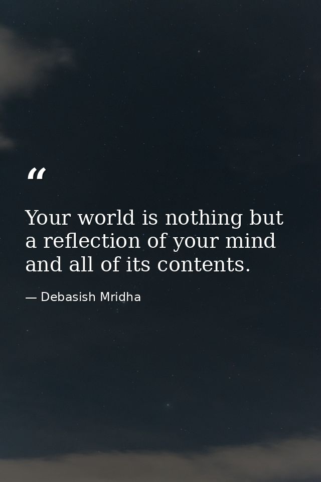 Your world is nothing but a reflection of your mind and all of its contents. — Debasish Mridha