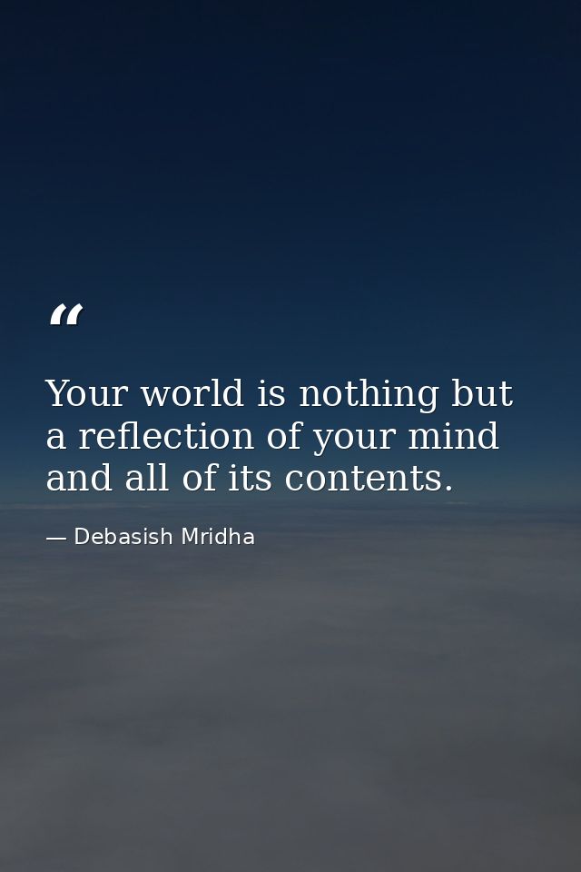 Your world is nothing but a reflection of your mind and all of its contents. — Debasish Mridha
