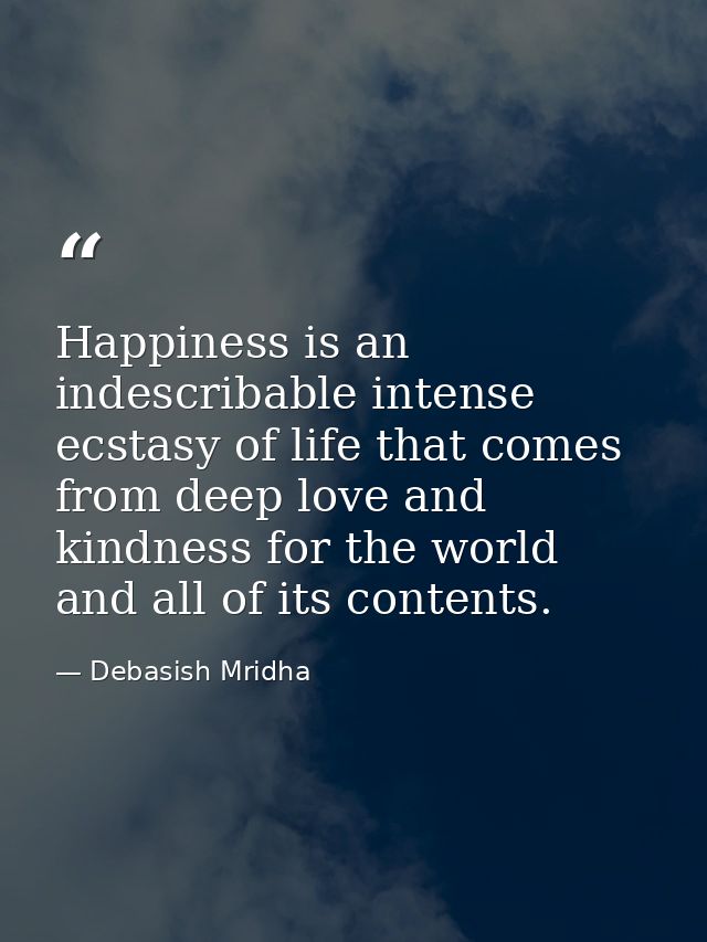 Happiness is an indescribable intense ecstasy of life that comes from deep love and kindness for the world and all of it — Debasish Mridha