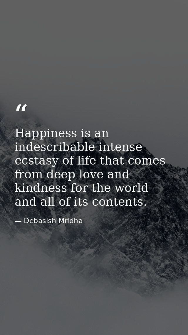 Happiness is an indescribable intense ecstasy of life that comes from deep love and kindness for the world and all of it — Debasish Mridha