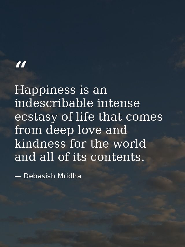 Happiness is an indescribable intense ecstasy of life that comes from deep love and kindness for the world and all of it — Debasish Mridha