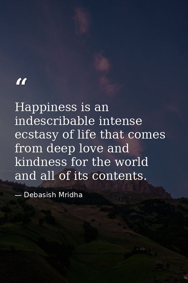 Happiness is an indescribable intense ecstasy of life that comes from deep love and kindness for the world and all of it — Debasish Mridha
