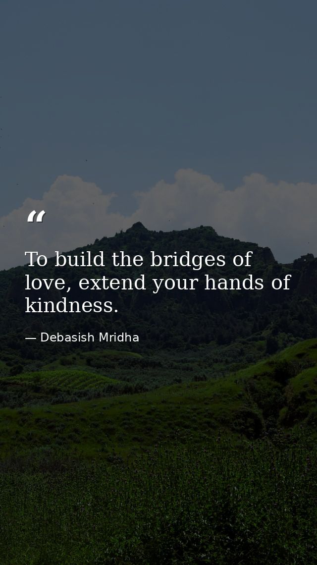 To build the bridges of love, extend your hands of kindness. — Debasish Mridha