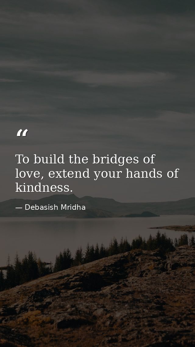 To build the bridges of love, extend your hands of kindness. — Debasish Mridha