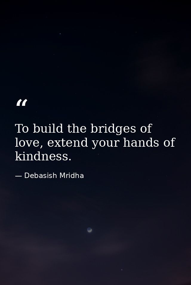 To build the bridges of love, extend your hands of kindness. — Debasish Mridha