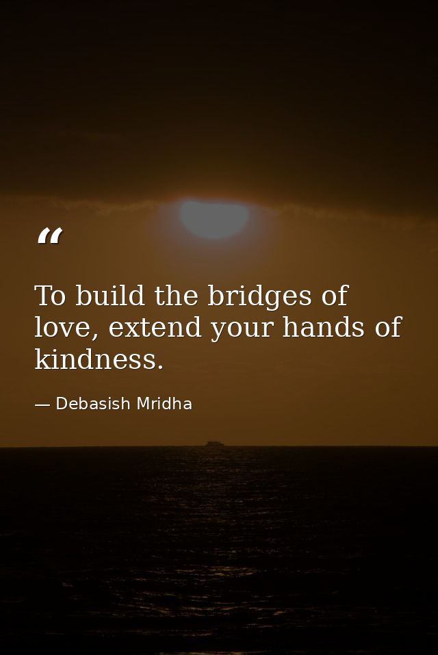 To build the bridges of love, extend your hands of kindness. — Debasish Mridha