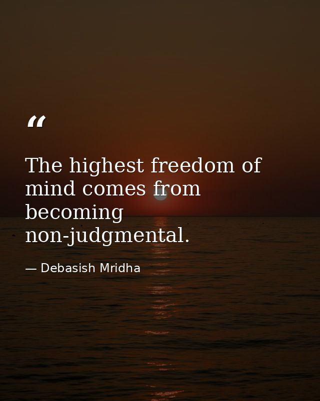 The highest freedom of mind comes from becoming non-judgmental. — Debasish Mridha