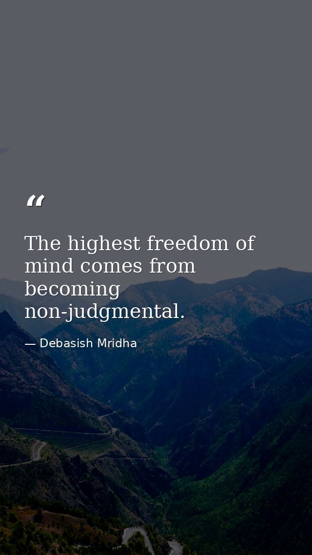 The highest freedom of mind comes from becoming non-judgmental. — Debasish Mridha