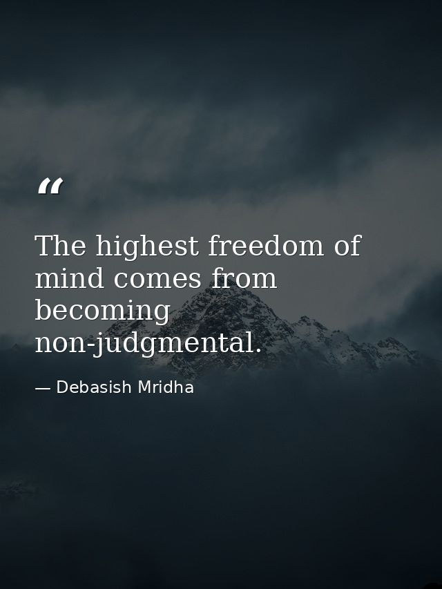 The highest freedom of mind comes from becoming non-judgmental. — Debasish Mridha