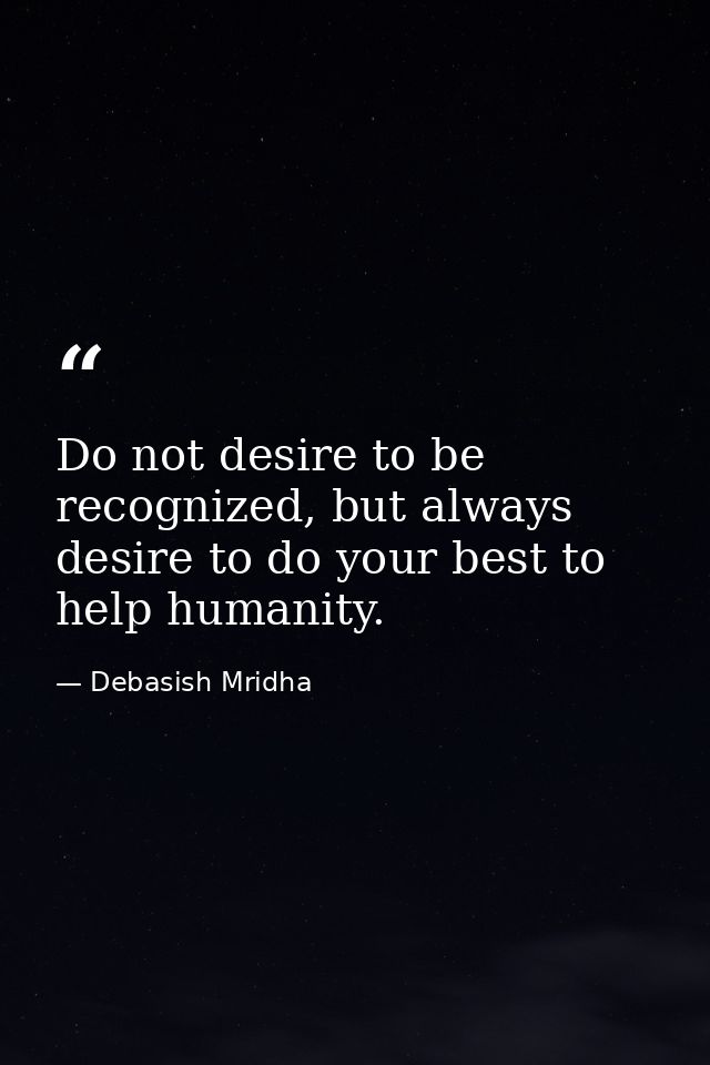 Do not desire to be recognized, but always desire to do your best to help humanity. — Debasish Mridha