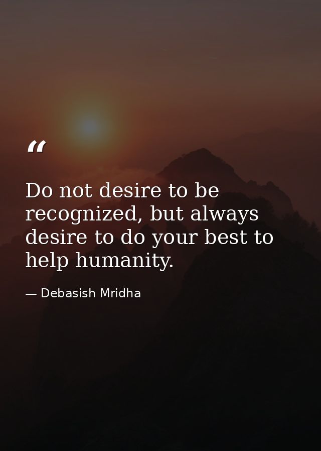 Do not desire to be recognized, but always desire to do your best to help humanity. — Debasish Mridha
