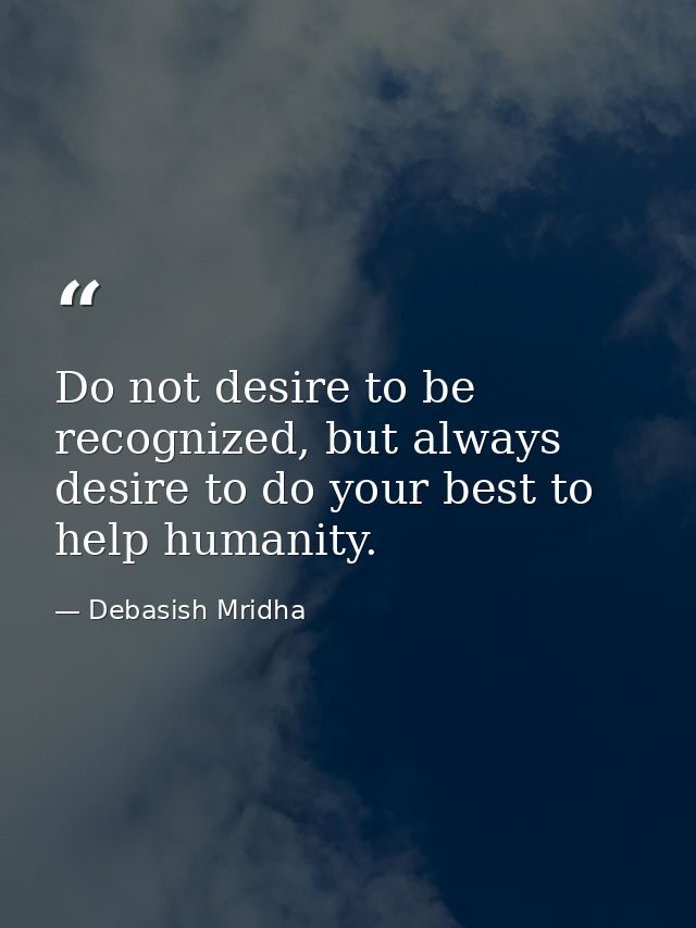 Do not desire to be recognized, but always desire to do your best to help humanity. — Debasish Mridha