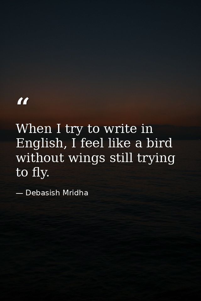 When I try to write in English, I feel like a bird without wings still trying to fly. — Debasish Mridha