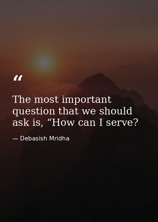 The most important question that we should ask is, “How can I serve? — Debasish Mridha