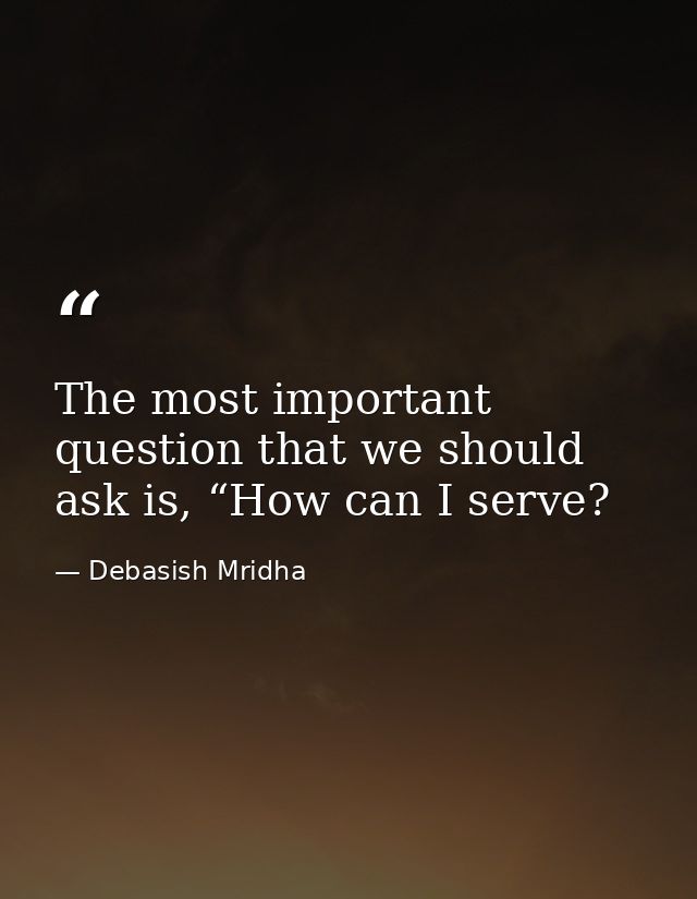 The most important question that we should ask is, “How can I serve? — Debasish Mridha