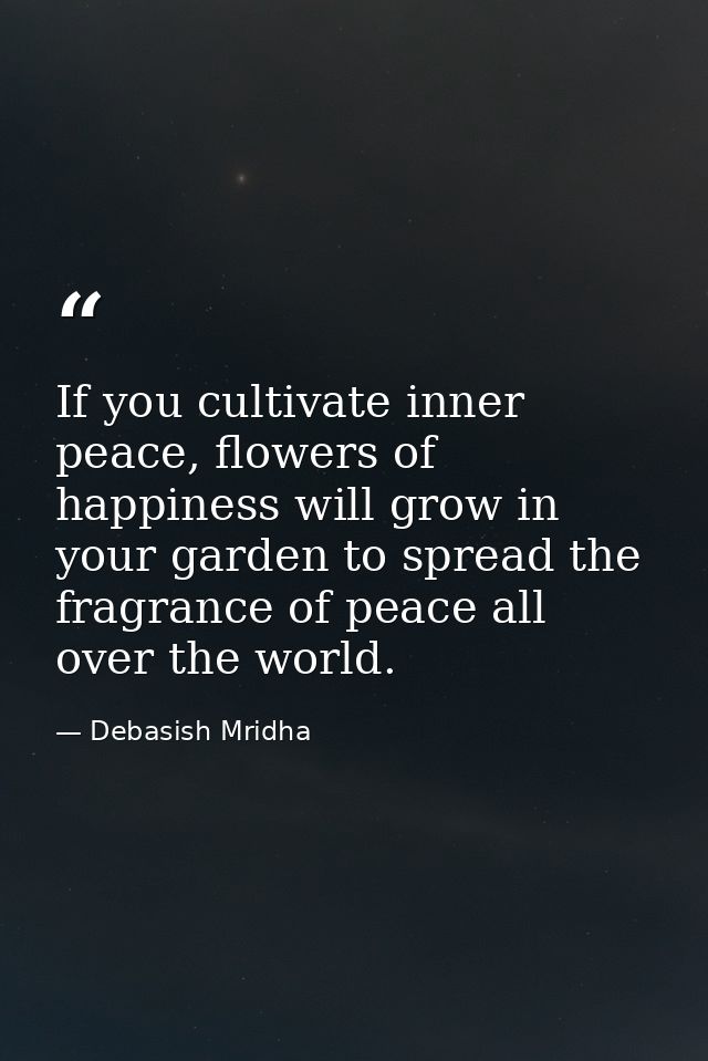 If you cultivate inner peace, flowers of happiness will grow in your garden to spread the fragrance of peace all over th — Debasish Mridha