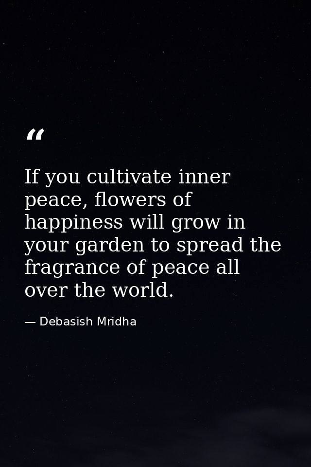 If you cultivate inner peace, flowers of happiness will grow in your garden to spread the fragrance of peace all over th — Debasish Mridha