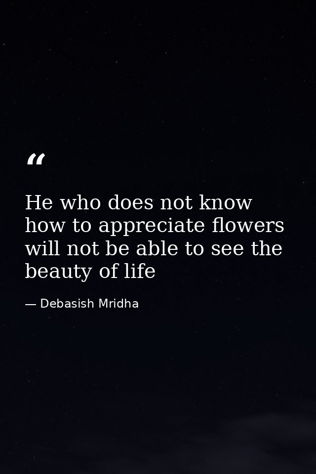 He who does not know how to appreciate flowers will not be able to see the beauty of life — Debasish Mridha