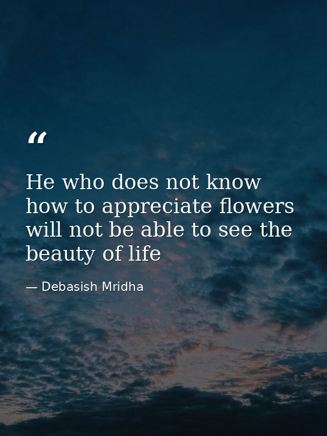 He who does not know how to appreciate flowers will not be able to see the beauty of life — Debasish Mridha