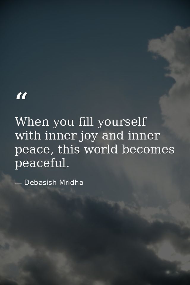 When you fill yourself with inner joy and inner peace, this world becomes peaceful. — Debasish Mridha