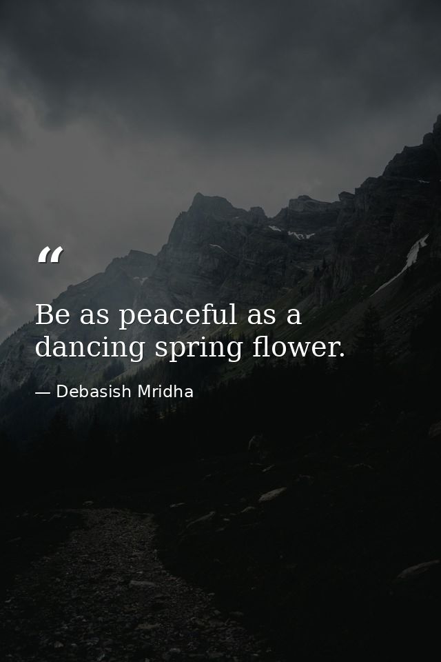 Be as peaceful as a dancing spring flower. — Debasish Mridha