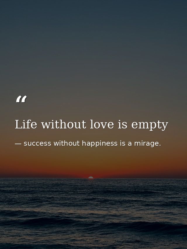 Life without love is empty — success without happiness is a mirage.