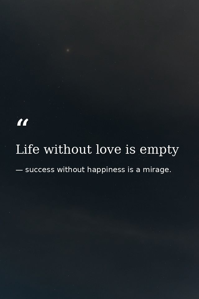 Life without love is empty — success without happiness is a mirage.