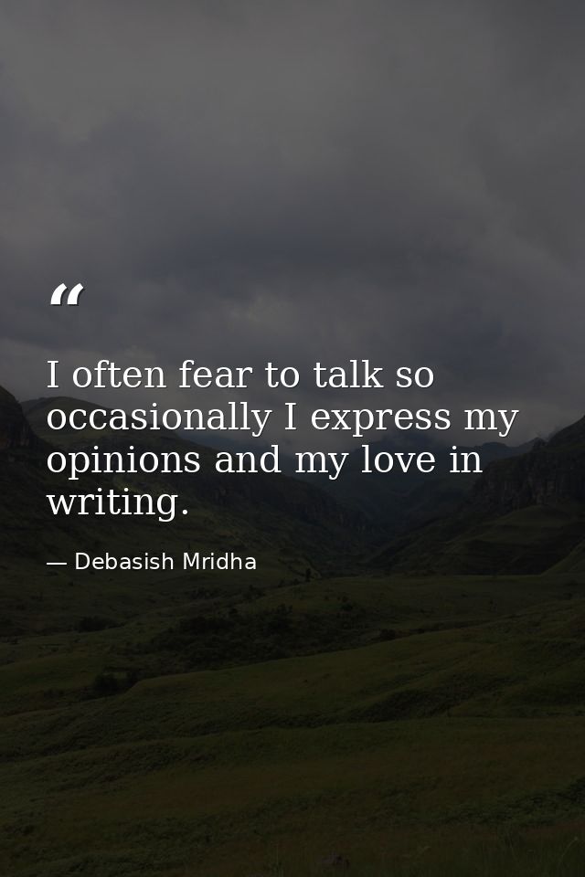 I often fear to talk so occasionally I express my opinions and my love in writing. — Debasish Mridha