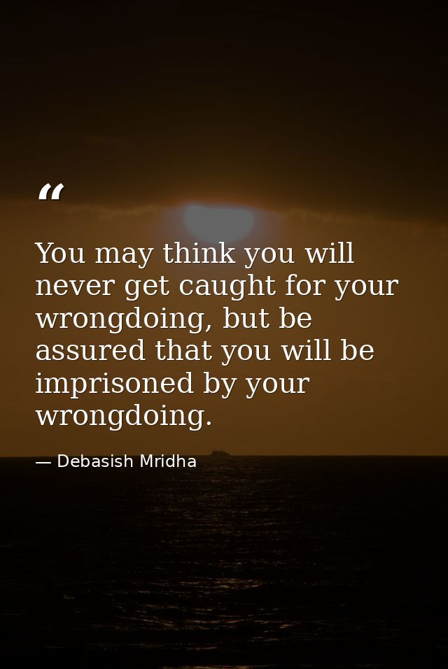 You may think you will never get caught for your wrongdoing, but be assured that you will be imprisoned by your wrongdoi — Debasish Mridha