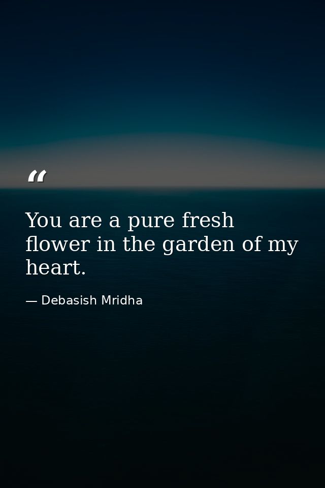 You are a pure fresh flower in the garden of my heart. — Debasish Mridha