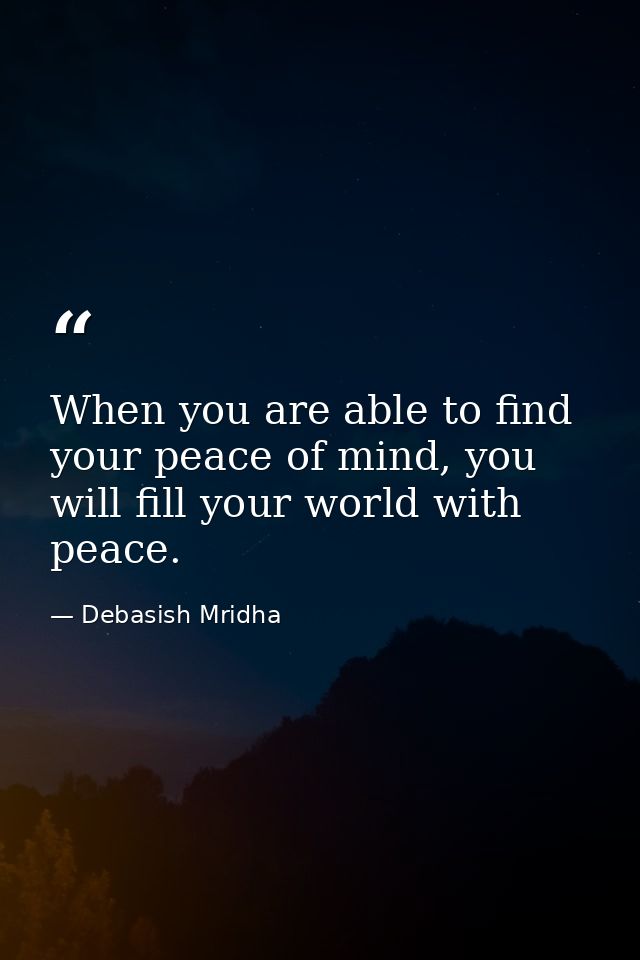 When you are able to find your peace of mind, you will fill your world with peace. — Debasish Mridha