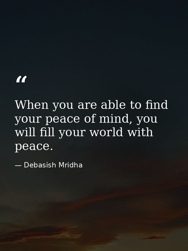 When you are able to find your peace of mind, you will fill your world with peace. — Debasish Mridha