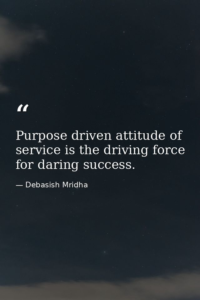 Purpose driven attitude of service is the driving force for daring success. — Debasish Mridha
