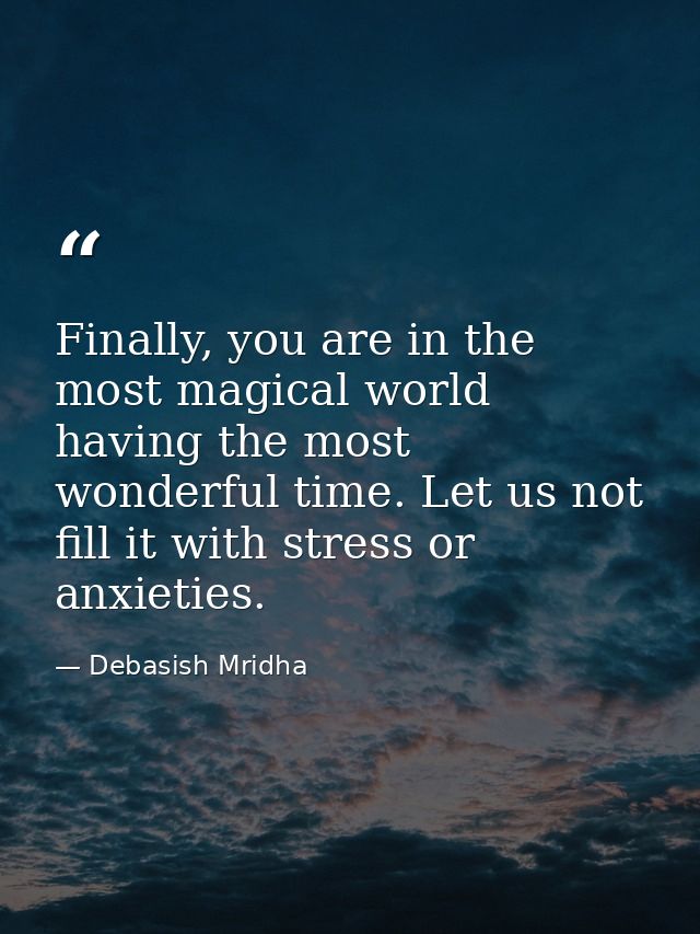 Finally, you are in the most magical world having the most wonderful time. Let us not fill it with stress or anxieties. — Debasish Mridha