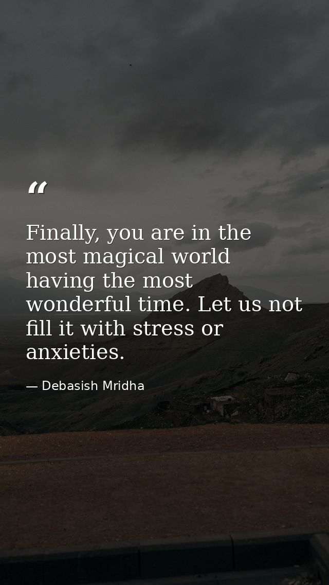 Finally, you are in the most magical world having the most wonderful time. Let us not fill it with stress or anxieties. — Debasish Mridha