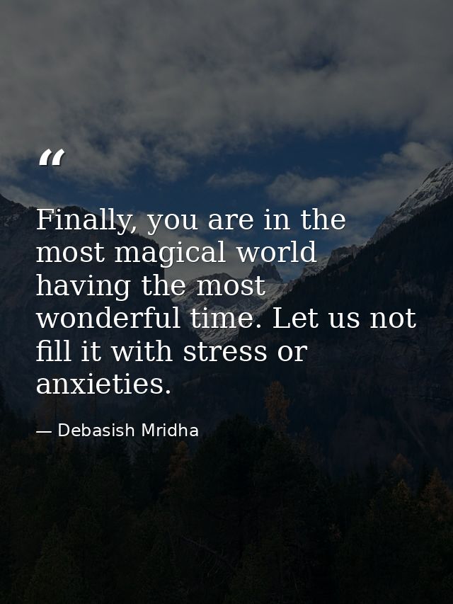 Finally, you are in the most magical world having the most wonderful time. Let us not fill it with stress or anxieties. — Debasish Mridha