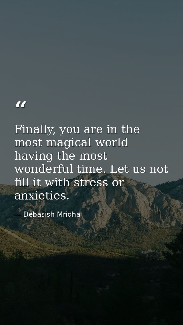 Finally, you are in the most magical world having the most wonderful time. Let us not fill it with stress or anxieties. — Debasish Mridha