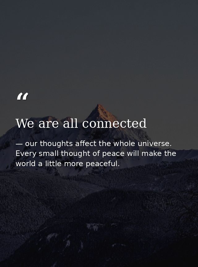 We are all connected — our thoughts affect the whole universe. Every small thought of peace will make the world a little more peaceful.