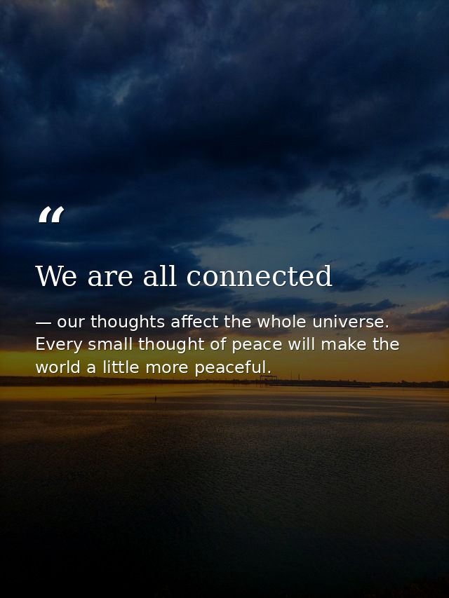 We are all connected — our thoughts affect the whole universe. Every small thought of peace will make the world a little more peaceful.