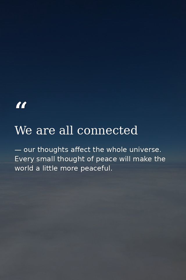 We are all connected — our thoughts affect the whole universe. Every small thought of peace will make the world a little more peaceful.