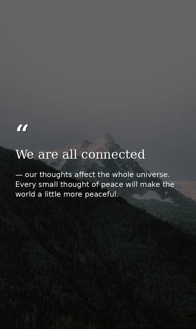 We are all connected — our thoughts affect the whole universe. Every small thought of peace will make the world a little more peaceful.