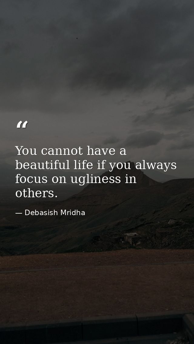 You cannot have a beautiful life if you always focus on ugliness in others. — Debasish Mridha